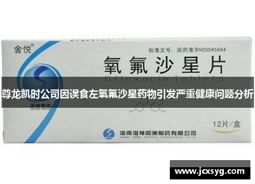 尊龙凯时公司因误食左氧氟沙星药物引发严重健康问题分析