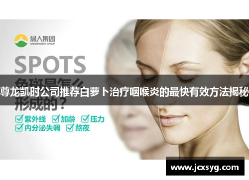 尊龙凯时公司推荐白萝卜治疗咽喉炎的最快有效方法揭秘