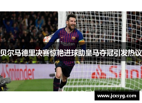 贝尔马德里决赛惊艳进球助皇马夺冠引发热议